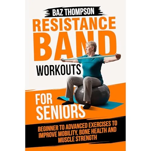Resistance Band Workouts for Seniors: Beginner to Advanced Exercises to Improve Mobility, Bone Health and Muscle Strength After 60 By Baz Thompson, Britney Lynch